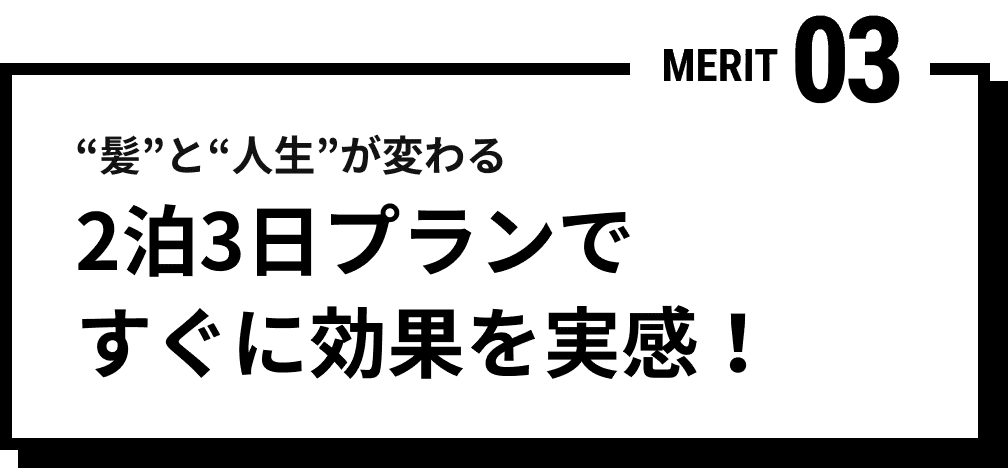 MERIT 03 “髪”と“人生”が変わる 2泊3日プランですぐに効果を実感！