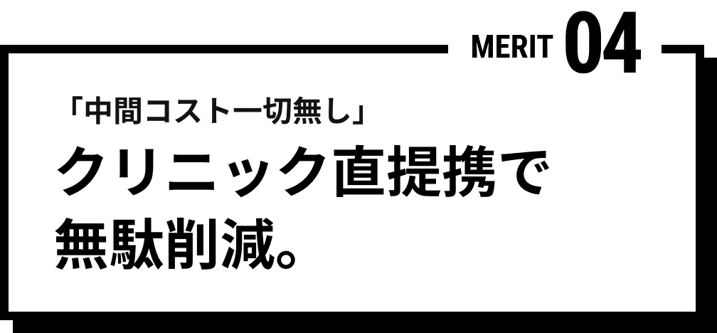 MERIT 04 「中間コスト一切無し」クリニック直提携で無駄削減。